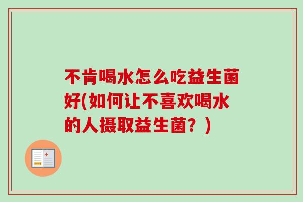 不肯喝水怎么吃益生菌好(如何让不喜欢喝水的人摄取益生菌?) 不肯喝水怎么吃益生菌好(如何让不喜欢喝水的人摄取益生菌?)