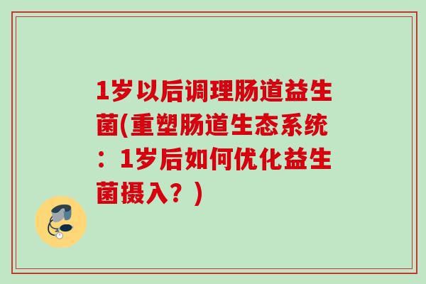 1岁以后调理肠道益生菌(重塑肠道生态系统：1岁后如何优化益生菌摄入？)