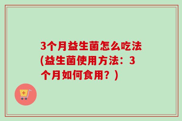 3个月益生菌怎么吃法(益生菌使用方法：3个月如何食用？)