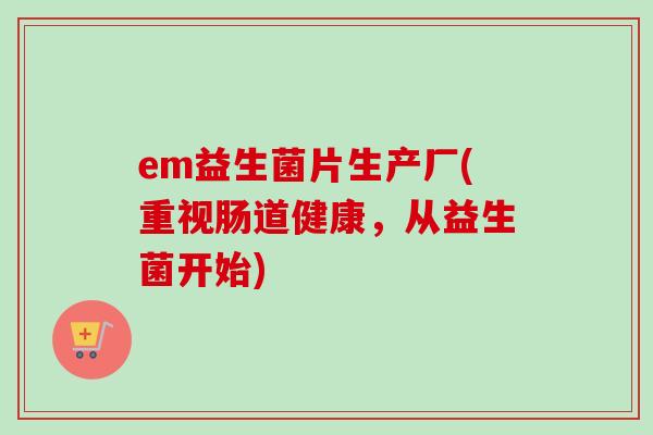 em益生菌片生产厂(重视肠道健康，从益生菌开始)