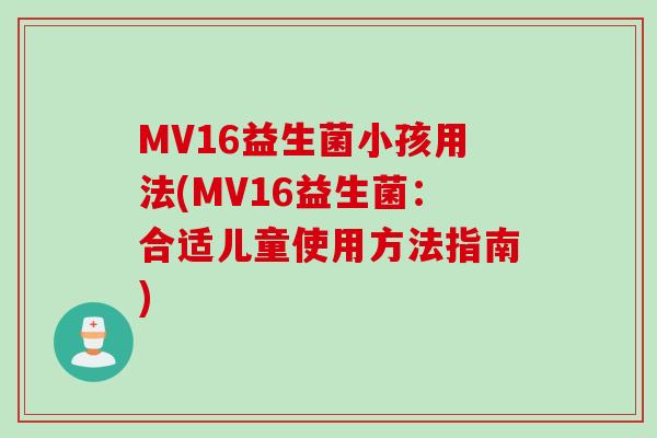 MV16益生菌小孩用法(MV16益生菌:合适儿童使用方法指南) MV16益生菌小孩用法(MV16益生菌:合适儿童使用方法指南)
