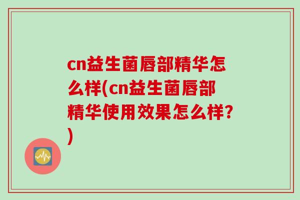 cn益生菌唇部精华怎么样(cn益生菌唇部精华使用效果怎么样？)