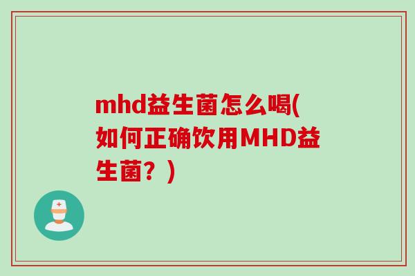 mhd益生菌怎么喝(如何正确饮用MHD益生菌?) mhd益生菌怎么喝(如何正确饮用MHD益生菌?)