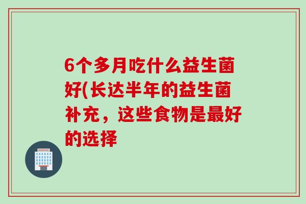 6个多月吃什么益生菌好(长达半年的益生菌补充，这些食物是最好的选择
