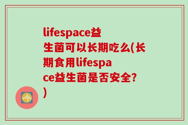 lifespace益生菌可以长期吃么(长期食用lifespace益生菌是否安全?) lifespace益生菌可以长期吃么(长期食用lifespace益生菌是否安全?)
