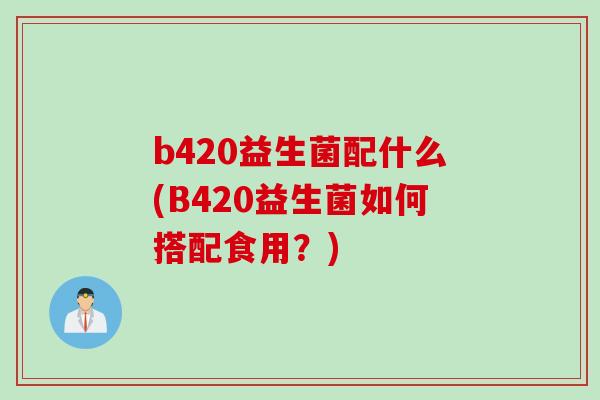 b420益生菌配什么(B420益生菌如何搭配食用？)