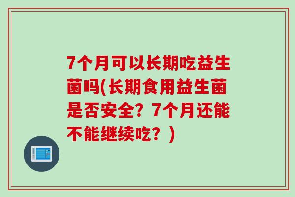 7个月可以长期吃益生菌吗(长期食用益生菌是否安全？7个月还能不能继续吃？)