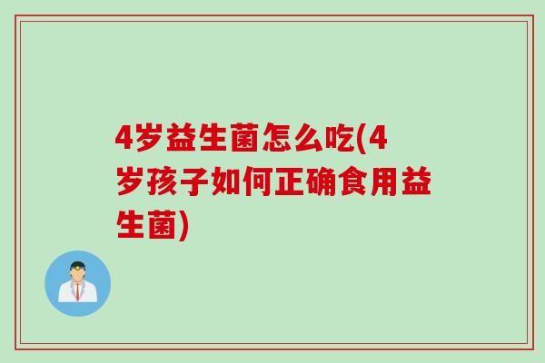 4岁益生菌怎么吃(4岁孩子如何正确食用益生菌)
