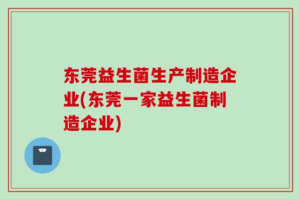 东莞益生菌生产制造企业(东莞一家益生菌制造企业)