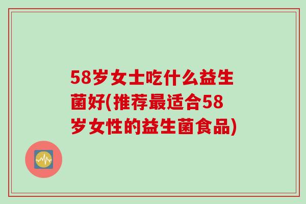 58岁女士吃什么益生菌好(推荐适合58岁女性的益生菌食品) 58岁女士吃什么益生菌好(推荐适合58岁女性的益生菌食品)