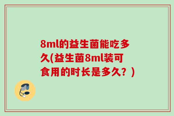 8ml的益生菌能吃多久(益生菌8ml装可食用的时长是多久？)