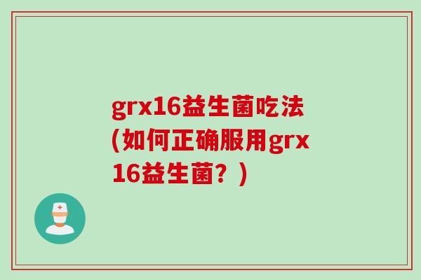 grx16益生菌吃法(如何正确服用grx16益生菌？)
