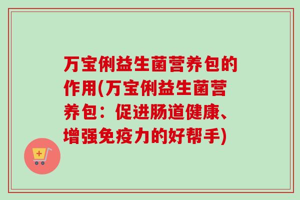 万宝俐益生菌营养包的作用(万宝俐益生菌营养包:促进肠道健康、增强力的好帮手) 万宝俐益生菌营养包的作用(万宝俐益生菌营养包:促进肠道健康、增强力的好帮手)