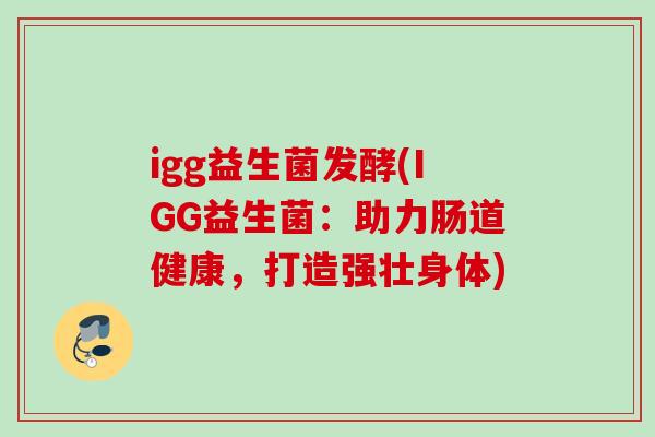 igg益生菌发酵(IGG益生菌：助力肠道健康，打造强壮身体)