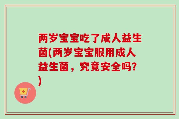两岁宝宝吃了成人益生菌(两岁宝宝服用成人益生菌，究竟安全吗？)