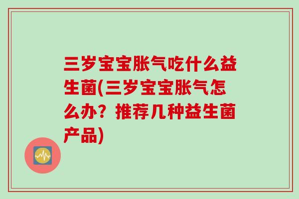 三岁宝宝吃什么益生菌(三岁宝宝怎么办？推荐几种益生菌产品)
