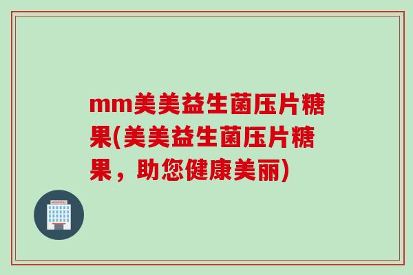 mm美美益生菌压片糖果(美美益生菌压片糖果，助您健康美丽)