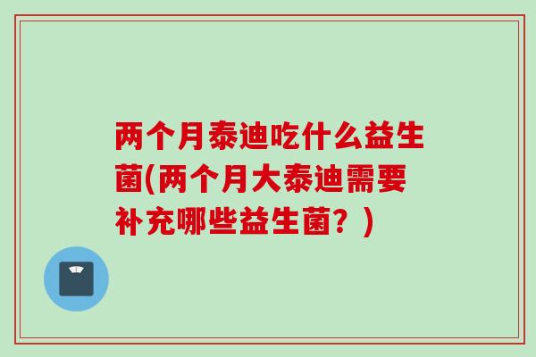 两个月泰迪吃什么益生菌(两个月大泰迪需要补充哪些益生菌?) 两个月泰迪吃什么益生菌(两个月大泰迪需要补充哪些益生菌?)