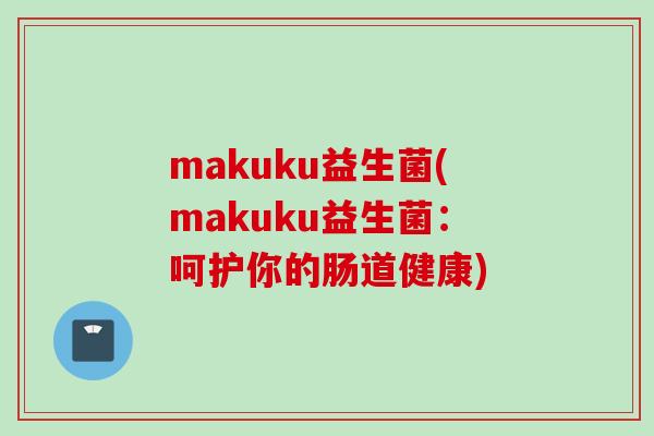 makuku益生菌(makuku益生菌：呵护你的肠道健康)