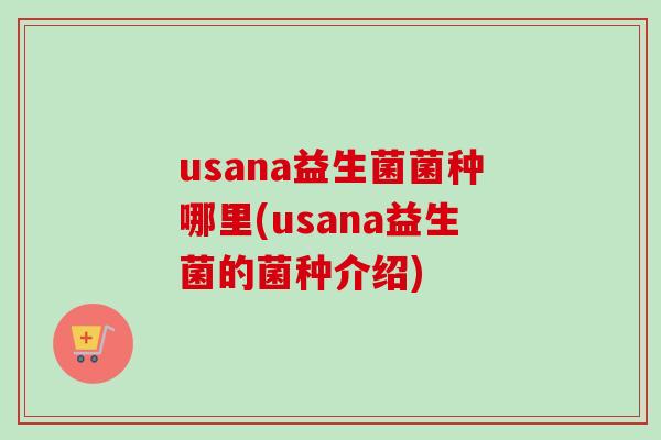 usana益生菌菌种哪里(usana益生菌的菌种介绍)