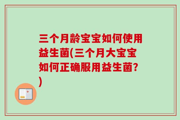 三个月龄宝宝如何使用益生菌(三个月大宝宝如何正确服用益生菌？)