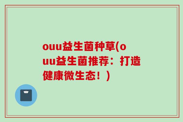 ouu益生菌种草(ouu益生菌推荐：打造健康微生态！)