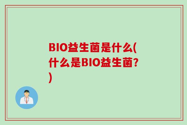 BIO益生菌是什么(什么是BIO益生菌?) BIO益生菌是什么(什么是BIO益生菌?)