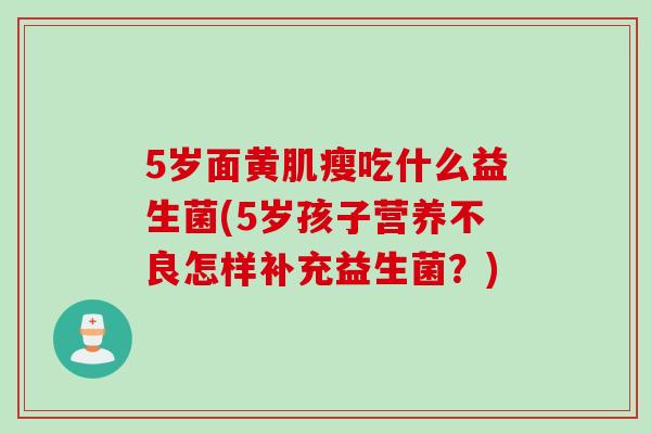 5岁面黄肌瘦吃什么益生菌(5岁孩子营养不良怎样补充益生菌？)