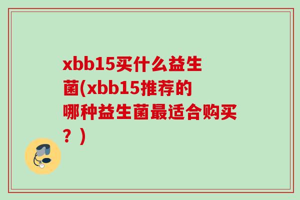 xbb15买什么益生菌(xbb15推荐的哪种益生菌适合购买？)