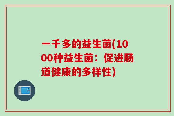 一千多的益生菌(1000种益生菌:促进肠道健康的多样性) 一千多的益生菌(1000种益生菌:促进肠道健康的多样性)