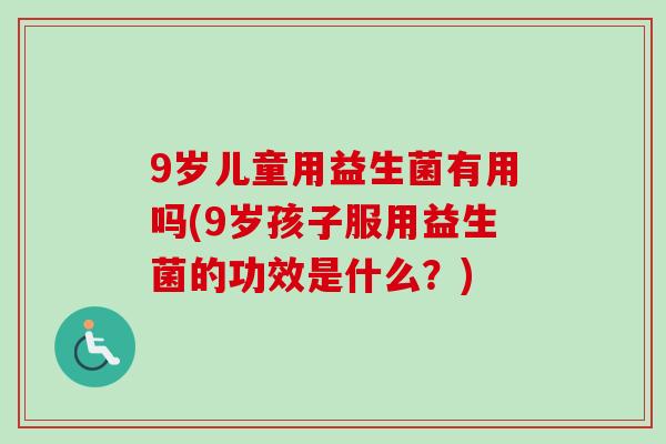 9岁儿童用益生菌有用吗(9岁孩子服用益生菌的功效是什么?) 9岁儿童用益生菌有用吗(9岁孩子服用益生菌的功效是什么?)