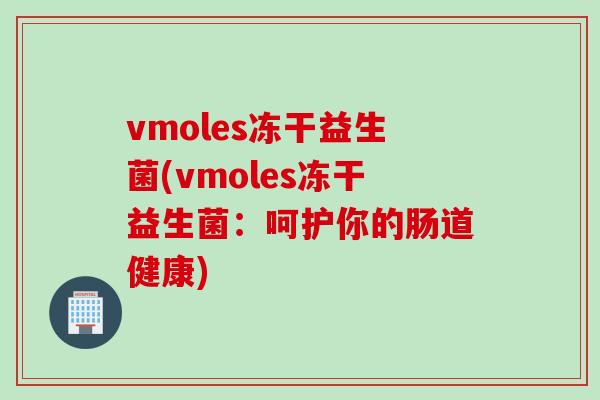 vmoles冻干益生菌(vmoles冻干益生菌:呵护你的肠道健康) vmoles冻干益生菌(vmoles冻干益生菌:呵护你的肠道健康)