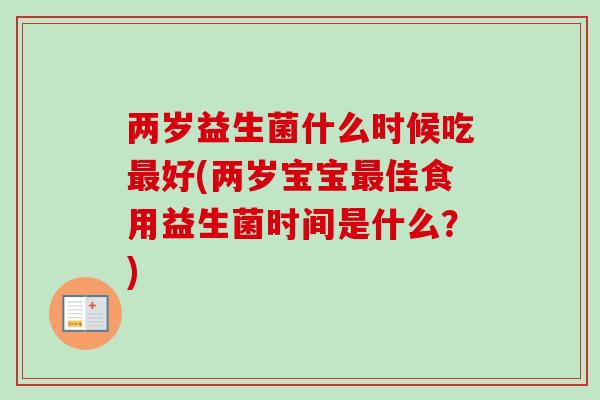 两岁益生菌什么时候吃最好(两岁宝宝最佳食用益生菌时间是什么？)