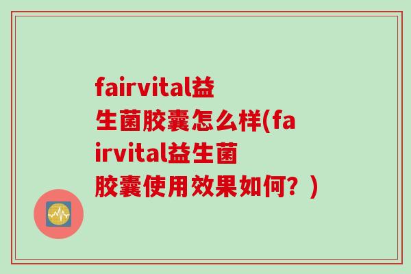 fairvital益生菌胶囊怎么样(fairvital益生菌胶囊使用效果如何?) fairvital益生菌胶囊怎么样(fairvital益生菌胶囊使用效果如何?)