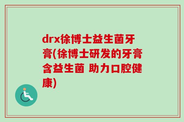drx徐博士益生菌牙膏(徐博士研发的牙膏含益生菌 助力口腔健康)