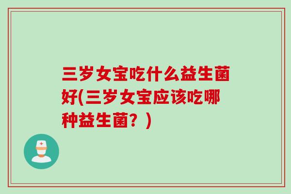 三岁女宝吃什么益生菌好(三岁女宝应该吃哪种益生菌?) 三岁女宝吃什么益生菌好(三岁女宝应该吃哪种益生菌?)