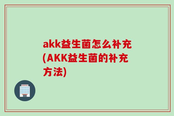akk益生菌怎么补充(AKK益生菌的补充方法) akk益生菌怎么补充(AKK益生菌的补充方法)