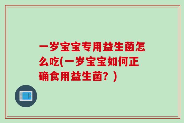 一岁宝宝专用益生菌怎么吃(一岁宝宝如何正确食用益生菌?) 一岁宝宝专用益生菌怎么吃(一岁宝宝如何正确食用益生菌?)