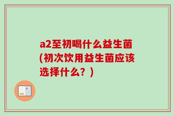 a2至初喝什么益生菌(初次饮用益生菌应该选择什么?) a2至初喝什么益生菌(初次饮用益生菌应该选择什么?)
