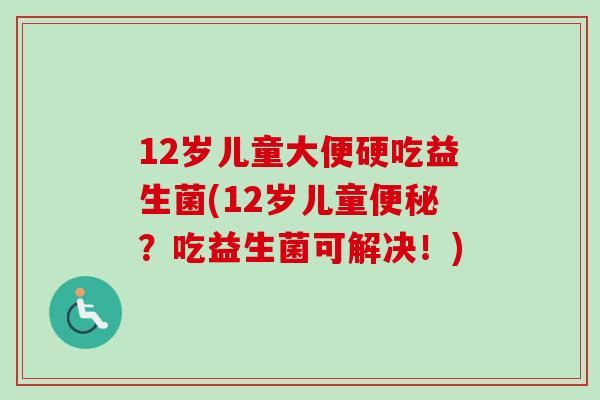 12岁儿童大便硬吃益生菌(12岁儿童便秘？吃益生菌可解决！)