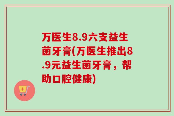 万医生8.9六支益生菌牙膏(万医生推出8.9元益生菌牙膏，帮助口腔健康)