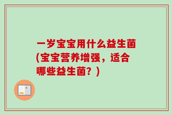 一岁宝宝用什么益生菌(宝宝营养增强,适合哪些益生菌?) 一岁宝宝用什么益生菌(宝宝营养增强,适合哪些益生菌?)