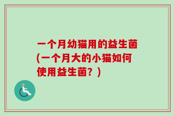 一个月幼猫用的益生菌(一个月大的小猫如何使用益生菌?) 一个月幼猫用的益生菌(一个月大的小猫如何使用益生菌?)