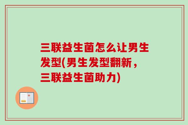 三联益生菌怎么让男生发型(男生发型翻新,三联益生菌助力) 三联益生菌怎么让男生发型(男生发型翻新,三联益生菌助力)