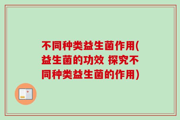 不同种类益生菌作用(益生菌的功效 探究不同种类益生菌的作用) 不同种类益生菌作用(益生菌的功效 探究不同种类益生菌的作用)