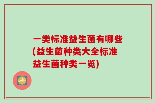 一类标准益生菌有哪些(益生菌种类大全标准益生菌种类一览)