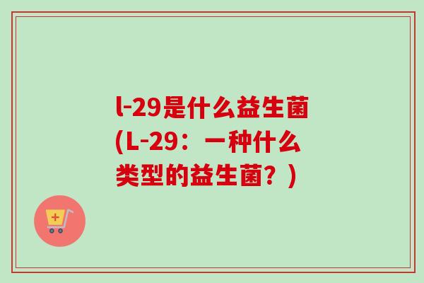 l-29是什么益生菌(L-29：一种什么类型的益生菌？)