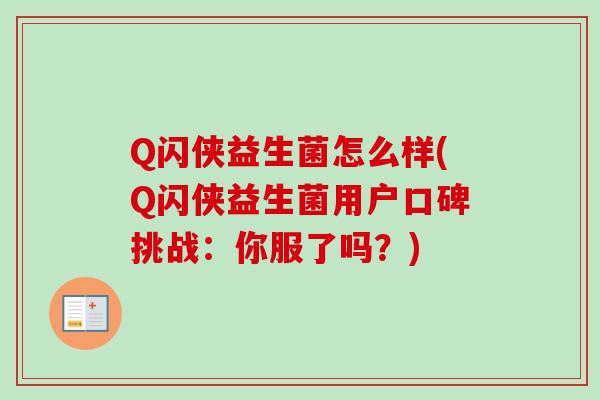 Q闪侠益生菌怎么样(Q闪侠益生菌用户口碑挑战:你服了吗?) Q闪侠益生菌怎么样(Q闪侠益生菌用户口碑挑战:你服了吗?)