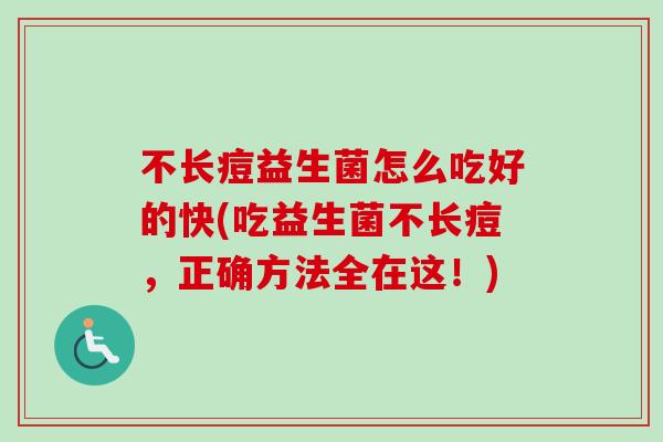 不长痘益生菌怎么吃好的快(吃益生菌不长痘，正确方法全在这！)