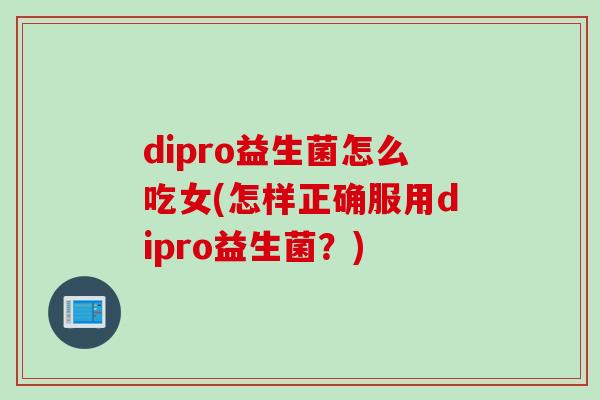 dipro益生菌怎么吃女(怎样正确服用dipro益生菌？)
